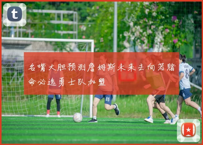 名嘴大胆预测詹姆斯未来去向若赌命必选勇士队加盟