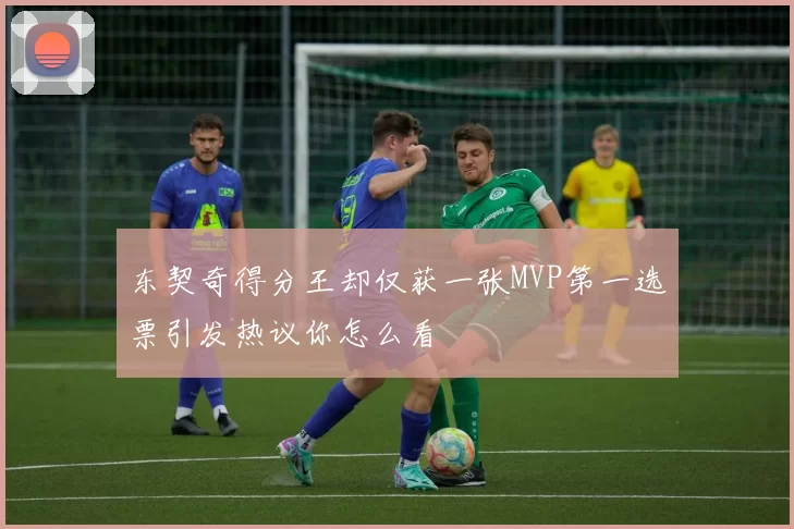 东契奇得分王却仅获一张MVP第一选票引发热议你怎么看