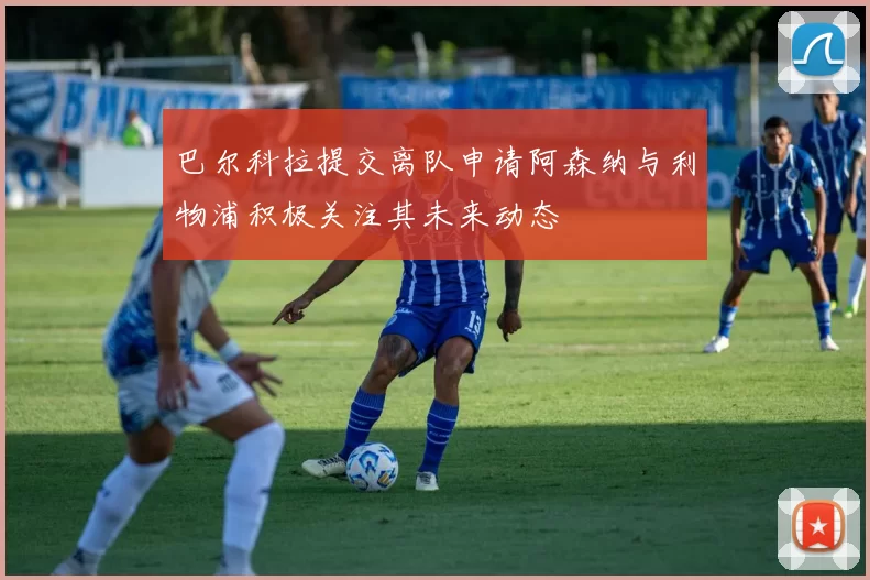 巴尔科拉提交离队申请阿森纳与利物浦积极关注其未来动态