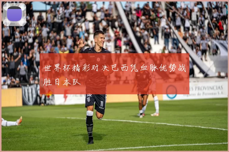 世界杯精彩对决巴西凭血脉优势战胜日本队