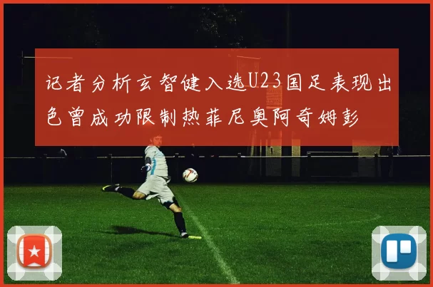 记者分析玄智健入选U23国足表现出色曾成功限制热菲尼奥阿奇姆彭
