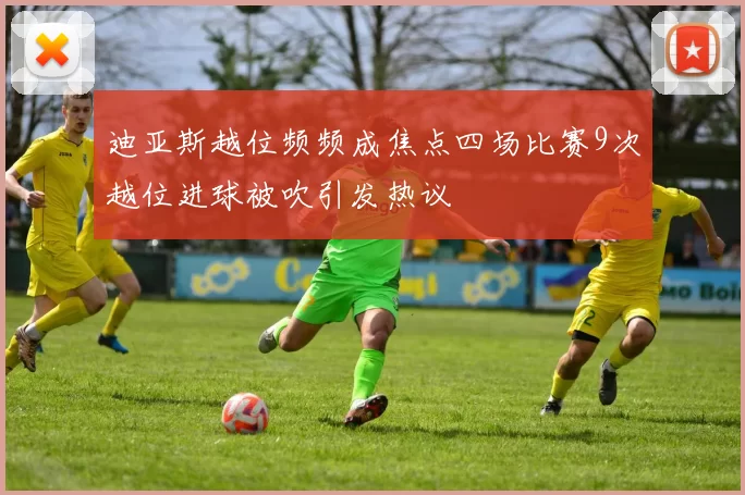 迪亚斯越位频频成焦点四场比赛9次越位进球被吹引发热议