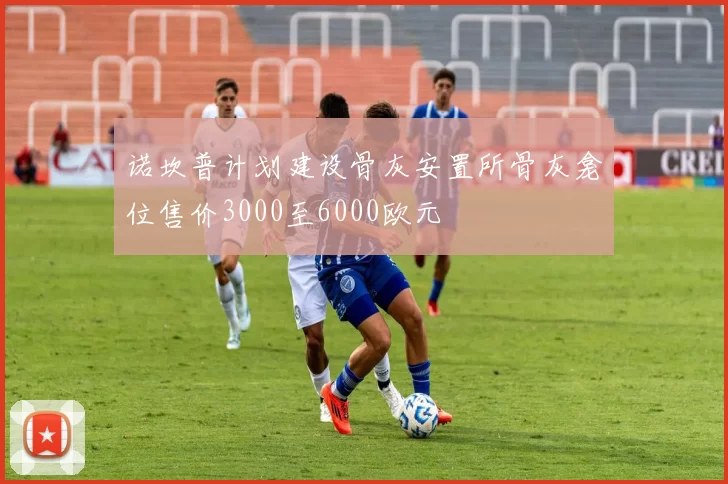 诺坎普计划建设骨灰安置所骨灰龛位售价3000至6000欧元