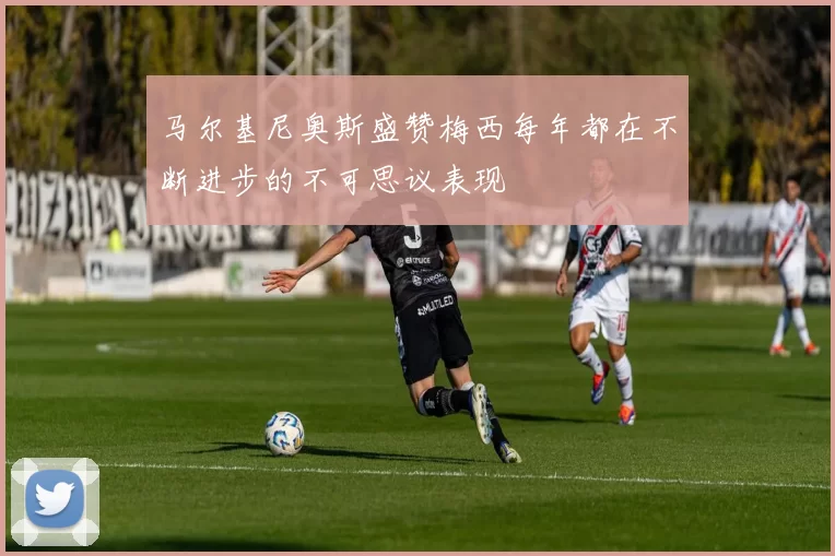 马尔基尼奥斯盛赞梅西每年都在不断进步的不可思议表现