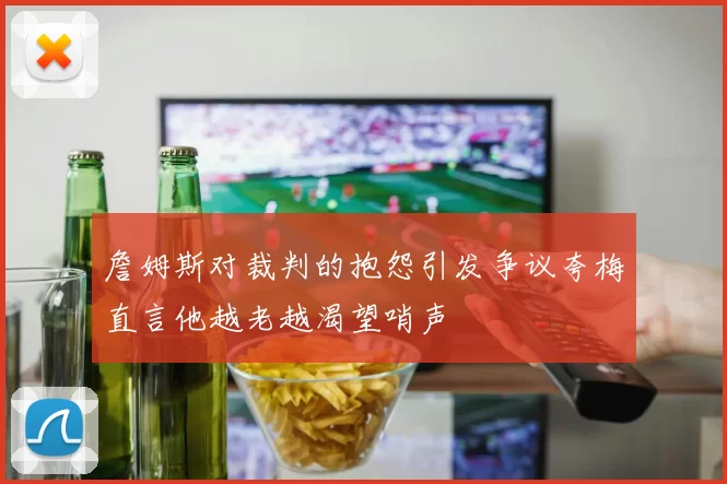 詹姆斯对裁判的抱怨引发争议夸梅直言他越老越渴望哨声