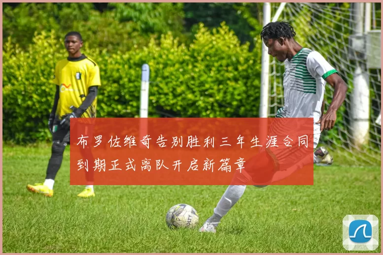 布罗佐维奇告别胜利三年生涯合同到期正式离队开启新篇章