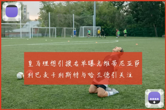 皇马理想引援名单曝光维蒂尼亚萨利巴麦卡利斯特与哈兰德引关注