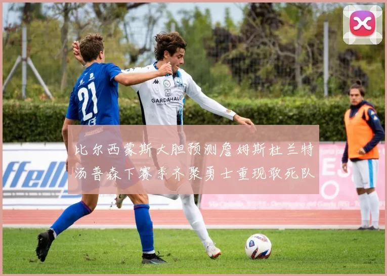 比尔西蒙斯大胆预测詹姆斯杜兰特汤普森下赛季齐聚勇士重现敢死队辉煌