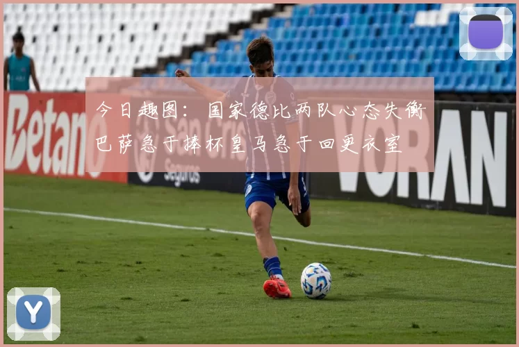 今日趣图：国家德比两队心态失衡巴萨急于捧杯皇马急于回更衣室
