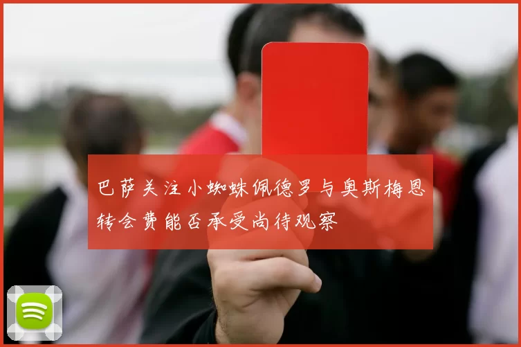 巴萨关注小蜘蛛佩德罗与奥斯梅恩转会费能否承受尚待观察