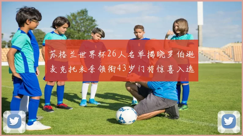 苏格兰世界杯26人名单揭晓罗伯逊麦克托米奈领衔43岁门将惊喜入选