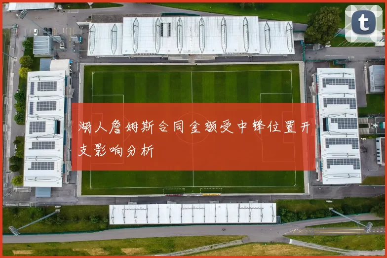 湖人詹姆斯合同金额受中锋位置开支影响分析