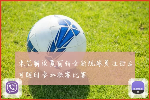 朱艺解读夏窗转会新规球员注册后可随时参加联赛比赛