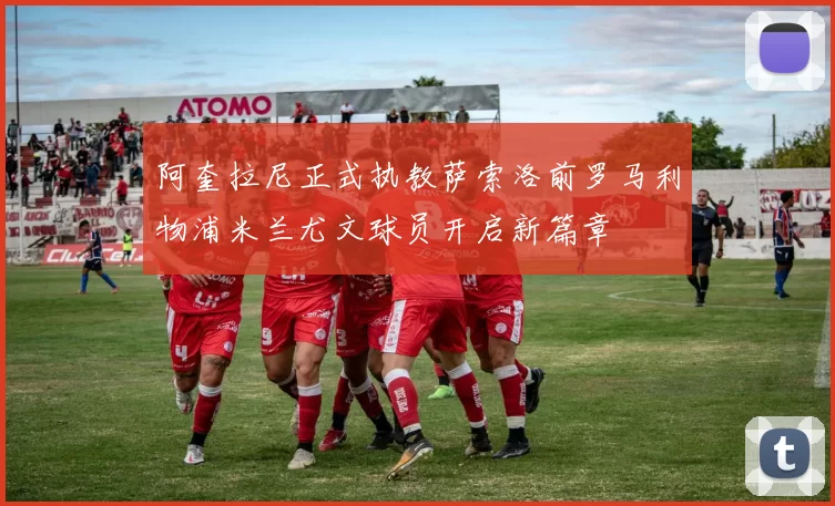 阿奎拉尼正式执教萨索洛前罗马利物浦米兰尤文球员开启新篇章